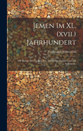 Jemen im XL. (xvii.) Jahrhundert: Die Kriege der Trken, die Arabischen Imme und die Gelehrten.