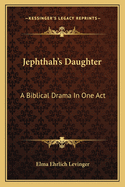 Jephthah's Daughter: A Biblical Drama In One Act