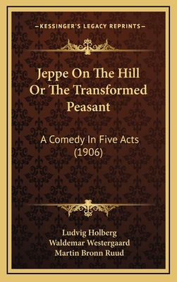 Jeppe on the Hill or the Transformed Peasant: A Comedy in Five Acts (1906) - Holberg, Ludvig, Bar, and Westergaard, Waldemar (Translated by), and Ruud, Martin Bronn (Translated by)