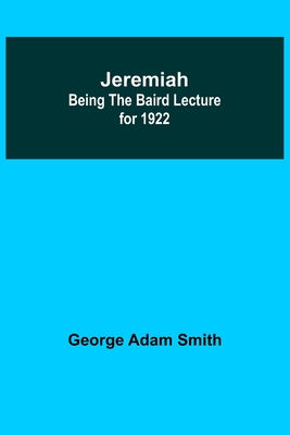 Jeremiah: Being The Baird Lecture for 1922 - Adam Smith, George