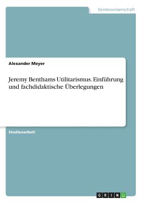 Jeremy Benthams Utilitarismus. Einf?hrung Und Fachdidaktische ?berlegungen - Meyer, Alexander