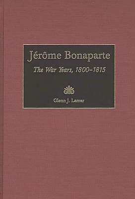 Jerome Bonaparte: The War Years, 1800-1815 - Lamar, Glenn J