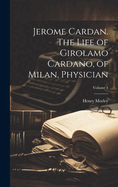 Jerome Cardan. The Life of Girolamo Cardano, of Milan, Physician; Volume 1