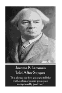 Jerome K Jerome's Told After Supper: It Is Always the Best Policy to Tell the Truth, Unless of Course You Are an Exceptionally Good Liar.