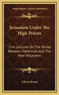 Jerusalem Under the High Priests: Five Lectures on the Period Between Nehemiah and the New Testament
