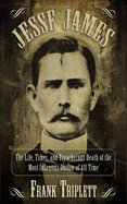 Jesse James: The Life, Times, and Treacherous Death of the Most Infamous Outlaw of All Time