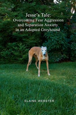 Jesse's Tale: Overcoming Fear Aggression and Separation Anxiety in an Adopted Greyhound: How to Care For and Train an Adopted Racing Greyhound with Behavioral Problems - Webster, Elaine