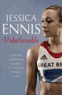 Jessica Ennis: Unbelievable - From My Childhood Dreams To Winning Olympic Gold: The life story of Team GB's Olympic Golden Girl