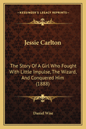 Jessie Carlton; The Story of a Girl Who Fought with Little Impulse, the Wizard, and Conquered Him