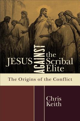 Jesus Against the Scribal Elite: The Origins of the Conflict - Keith, Chris