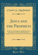 Jesus and the Prophets: An Historical, Exegetical, and Interpretative Discussion of the Use of Old Testament Prophecy by Jesus and of His Attitude Towards It (Classic Reprint)