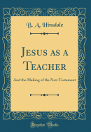 Jesus as a Teacher: And the Making of the New Testament (Classic Reprint)