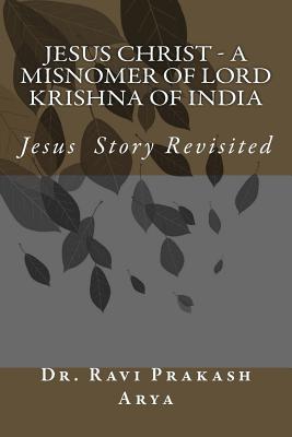 Jesus Christ - A Misnomer of Lord Krishna of India - Arya, Ravi Prakash