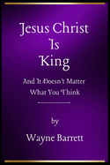 Jesus Christ Is King: And It Doesn't Matter What You Think