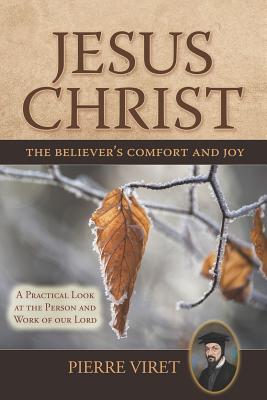 Jesus Christ the Believer's Comfort and Joy: A Practical Look at the Person and Work of Our Lord - Sheats, R A (Translated by), and Viret, Pierre