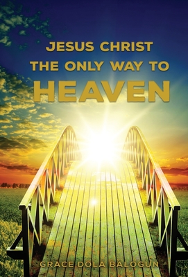 Jesus Christ The Only Way: The Only Way To Heaven - Balogun, Grace Dola