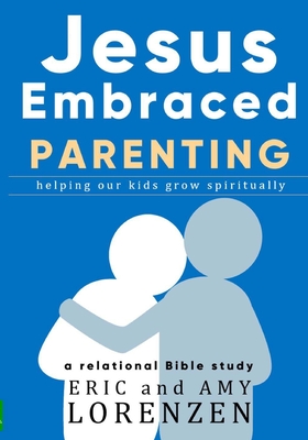 Jesus Embraced Parenting: helping our kids grow spiritually - Lorenzen, Amy, and Lorenzen, Eric