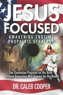 Jesus Focused: Awakening Endtime Prophetic Strategy: One Generation Prepared for His Birth, The Final Generation Will Prepare for His Return - Cooper, Caleb