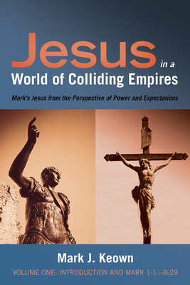 Jesus in a World of Colliding Empires, Volume One: Introduction and Mark 1:1--8:29: Mark's Jesus from the Perspective of Power and Expectations - Keown, Mark J