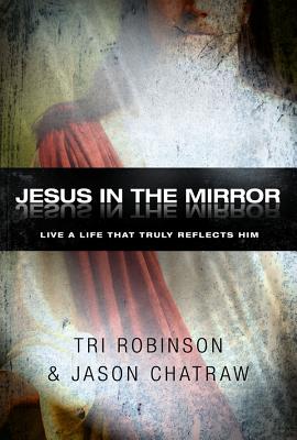 Jesus in the Mirror: Live a Life That Reflects His Heart - Robinson, Tri, and Chatraw, Jason