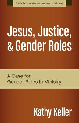 Jesus, Justice, & Gender Roles: A Case for Gender Roles in Ministry - Keller, Kathy