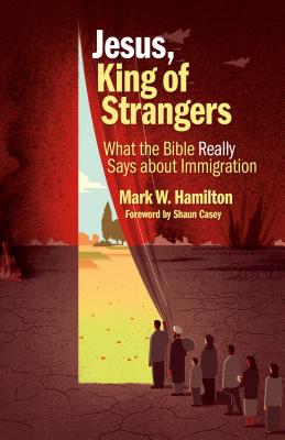 Jesus, King of Strangers: What the Bible Really Says about Immigration - Hamilton, Mark W, and Casey, Shaun A (Foreword by)