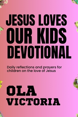 Jesus Loves Our Kids Devotional: Daily reflections and prayers for children on the love of Jesus - Victoria, Ola