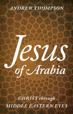 Jesus of Arabia: Christ Through Middle Eastern Eyes - Thompson, Andrew