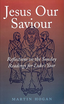 Jesus Our Saviour: Reflections on the Sunday Readings for Luke's Year - Hogan, Martin