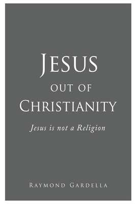 Jesus out of Christianity: Jesus is not a Religion - Gardella, Raymond