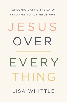 Jesus Over Everything: Uncomplicating the Daily Struggle to Put Jesus First - Whittle, Lisa