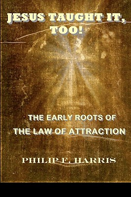 Jesus Taught It, Too!: The Early Roots of the Law of Attraction - Harris, Philip F, MD, MB, Chb, Msc