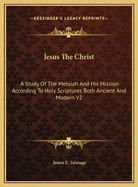 Jesus The Christ: A Study Of The Messiah And His Mission According To Holy Scriptures Both Ancient And Modern V2