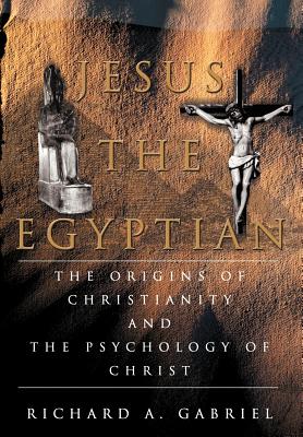 Jesus The Egyptian: The Origins of Christianity And The Psychology of Christ - Gabriel, Richard A