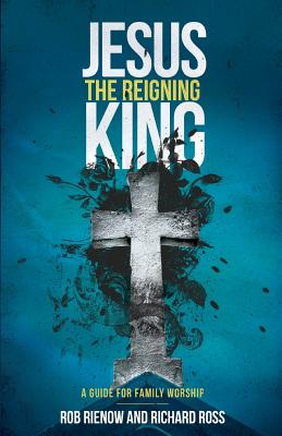 Jesus: The Reigning King: A Guide for Family Worship - Rienow, Rob, and Ross, Richard