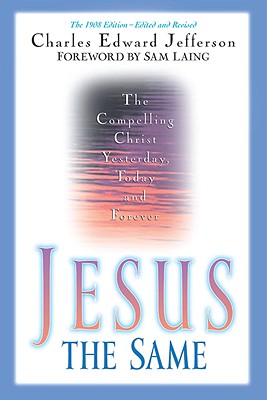 Jesus: The Same: The Compelling Christ Yesterday, Today and Forever - Jefferson, Charles Edward, and Laing, Sam (Foreword by)