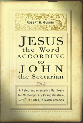 Jesus the Word According to John the Sectarian: A Paleofundamentalist Manifesto for Contemporary Evangelicalism, Especially Its Elites, in North America - Gundry, Robert H