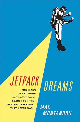 Jetpack Dreams: One Man's Up and Down (But Mostly Down) Search for the Greatest Invention That Never Was - Montandon, Mac