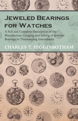 Jeweled Bearings for Watches - A Full and Complete Description of the Manufacture, Gauging and Setting of Jeweled Bearings in Timekeeping Instruments - Higginbotham, Charles T