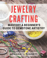 Jewelry Crafting Mastery: A Beginner's Guide to Gemstone Artistry: Unleash Your Inner Jewelry Artisan with Expert Techniques and Tips.