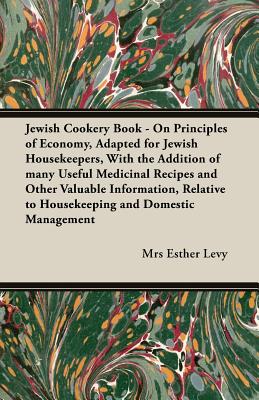 Jewish Cookery Book - On Principles of Economy, Adapted for Jewish Housekeepers, With the Addition of many Useful Medicinal Recipes and Other Valuable Information, Relative to Housekeeping and Domestic Management - Levy, Esther, Mrs.