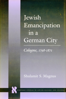 Jewish Emancipation in a German City: Cologne, 1798-1871 - Magnus, Shulamit S
