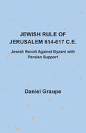 Jewish Rule of Jerusalem 614-617 C.E.: Jewish Revolt Against Byzant with Persian Support