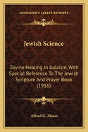 Jewish Science. Divine Healing in Judaism, with Special Reference to the Jewish Scriptures and Prayer Book