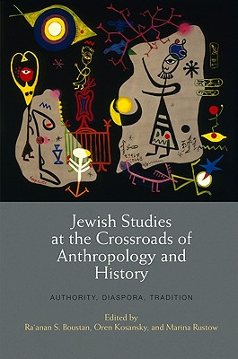 Jewish Studies at the Crossroads of Anthropology and History: Authority, Diaspora, Tradition - Boustan, Ra'anan S. (Editor), and Kosansky, Oren (Editor), and Rustow, Marina (Editor)