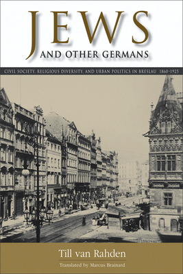 Jews and Other Germans: Civil Society, Religious Diversity, and Urban Politics in Breslau, 1860-1925 - Van Rahden, Till, and Brainard, Marcus (Translated by)