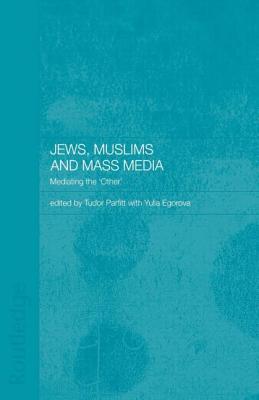 Jews, Muslims and Mass Media: Mediating the 'Other' - Egorova, Yulia, Dr. (Editor), and Parfitt, Tudor (Editor)