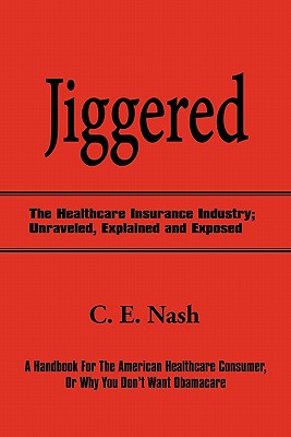 Jiggered: The Healthcare Insurance Industry; Unraveled, Explained and Exposed - Nash, C E