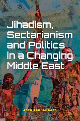 Jihadism, Sectarianism and Politics in a Changing Middle East - Abdulmajid, Adib