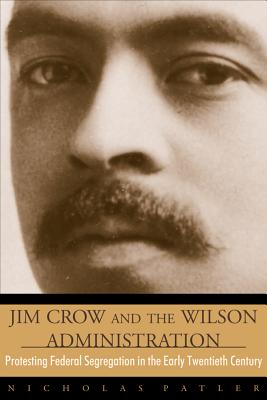 Jim Crow and the Wilson Administration: Protesting Federal Segregation in the Early Twentieth Century - Patler, Nicholas